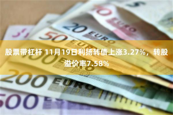 股票带杠杆 11月19日利扬转债上涨3.27%，转股溢价率7.58%