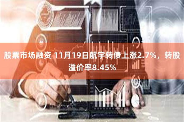 股票市场融资 11月19日航宇转债上涨2.7%，转股溢价率8.45%