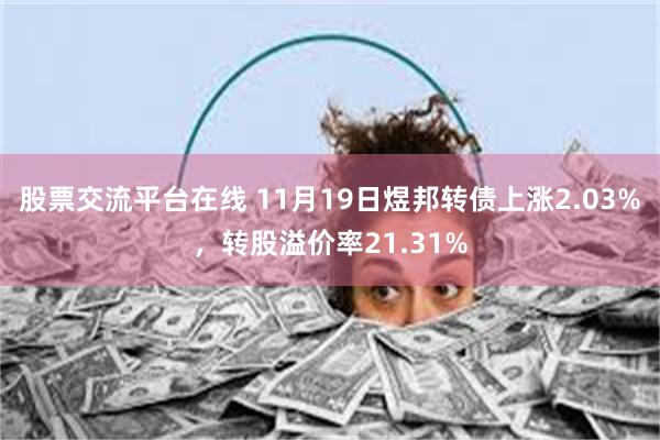 股票交流平台在线 11月19日煜邦转债上涨2.03%，转股溢价率21.31%