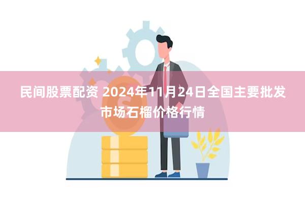 民间股票配资 2024年11月24日全国主要批发市场石榴价格行情