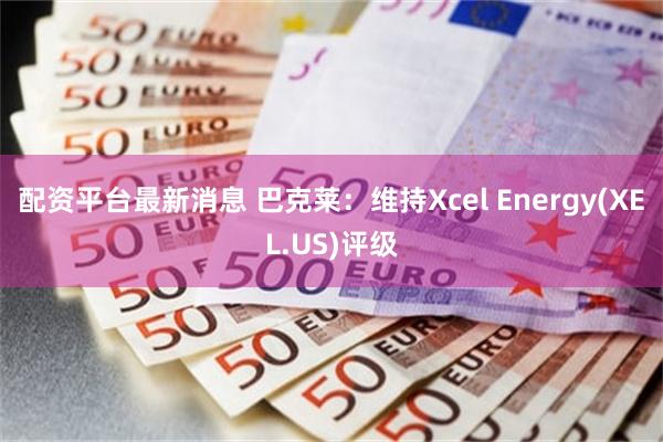 配资平台最新消息 巴克莱：维持Xcel Energy(XEL.US)评级