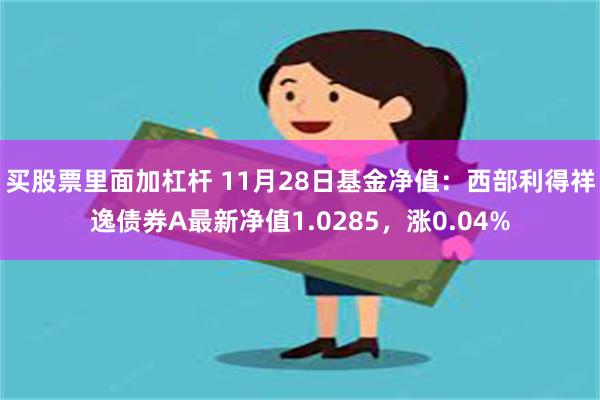 买股票里面加杠杆 11月28日基金净值：西部利得祥逸债券A最新净值1.0285，涨0.04%