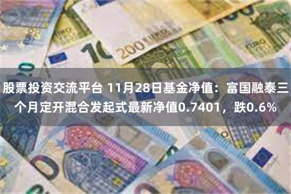 股票投资交流平台 11月28日基金净值：富国融泰三个月定开混合发起式最新净值0.7401，跌0.6%