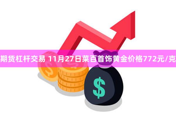 期货杠杆交易 11月27日菜百首饰黄金价格772元/克