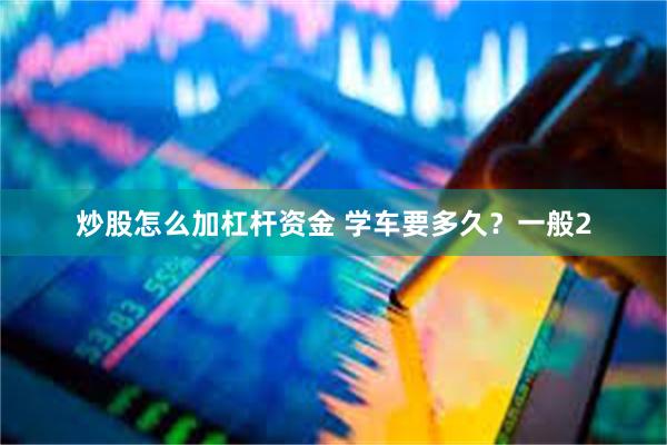 炒股怎么加杠杆资金 学车要多久？一般2