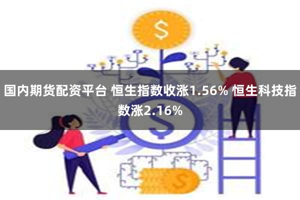 国内期货配资平台 恒生指数收涨1.56% 恒生科技指数涨2.16%