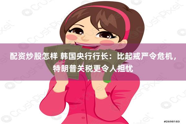 配资炒股怎样 韩国央行行长：比起戒严令危机，特朗普关税更令人担忧