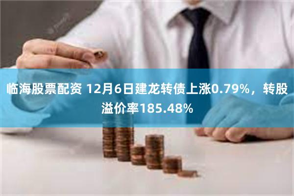 临海股票配资 12月6日建龙转债上涨0.79%，转股溢价率185.48%