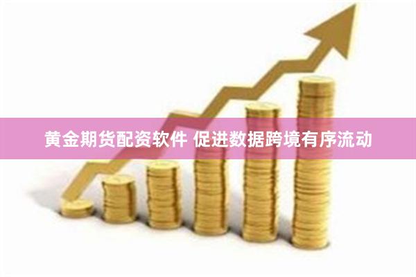 黄金期货配资软件 促进数据跨境有序流动