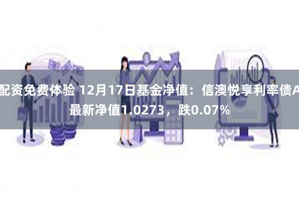 配资免费体验 12月17日基金净值：信澳悦享利率债A最新净值1.0273，跌0.07%