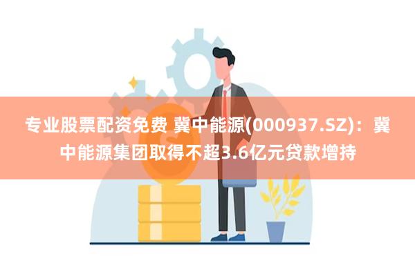 专业股票配资免费 冀中能源(000937.SZ)：冀中能源集团取得不超3.6亿元贷款增持