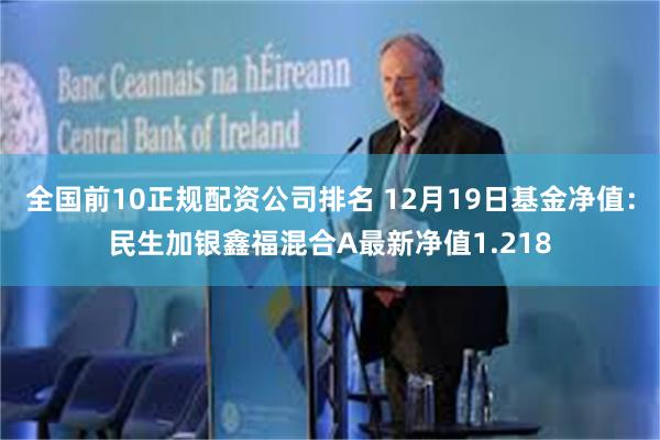 全国前10正规配资公司排名 12月19日基金净值：民生加银鑫福混合A最新净值1.218