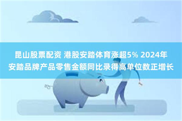 昆山股票配资 港股安踏体育涨超5% 2024年安踏品牌产品零售金额同比录得高单位数正增长