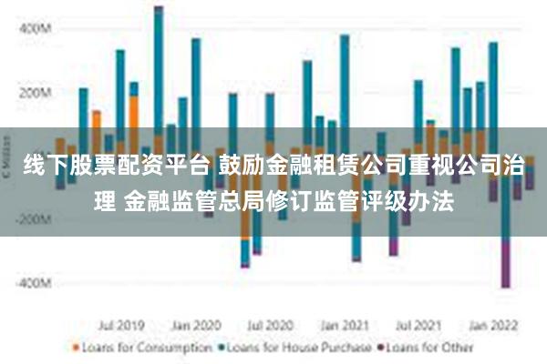 线下股票配资平台 鼓励金融租赁公司重视公司治理 金融监管总局修订监管评级办法