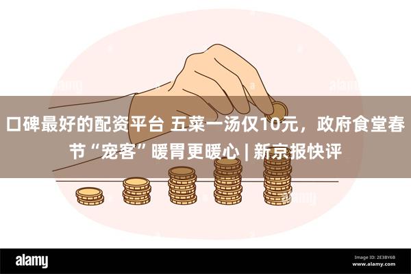 口碑最好的配资平台 五菜一汤仅10元，政府食堂春节“宠客”暖胃更暖心 | 新京报快评