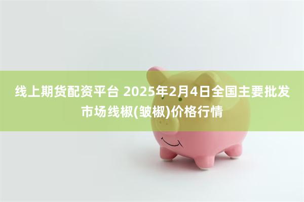 线上期货配资平台 2025年2月4日全国主要批发市场线椒(皱椒)价格行情