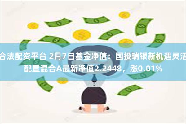 合法配资平台 2月7日基金净值：国投瑞银新机遇灵活配置混合A最新净值2.2448，涨0.01%