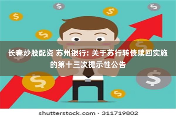 长春炒股配资 苏州银行: 关于苏行转债赎回实施的第十三次提示性公告