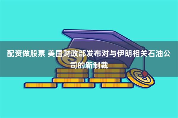 配资做股票 美国财政部发布对与伊朗相关石油公司的新制裁