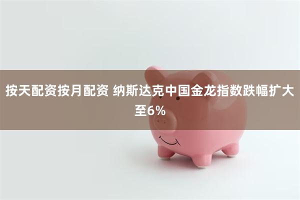 按天配资按月配资 纳斯达克中国金龙指数跌幅扩大至6%