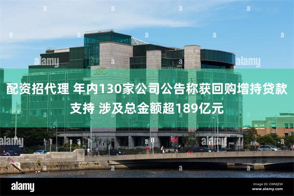 配资招代理 年内130家公司公告称获回购增持贷款支持 涉及总金额超189亿元