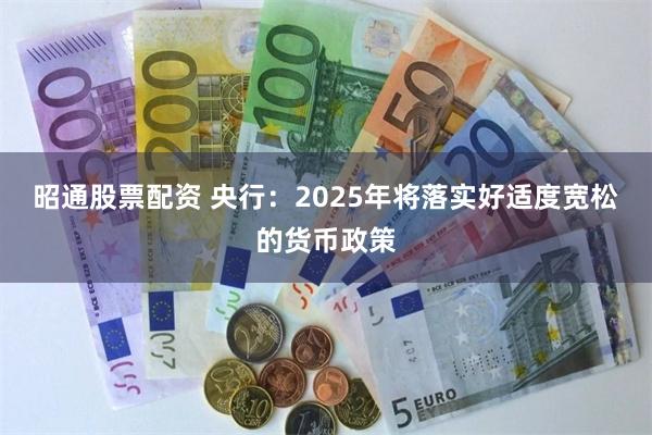 昭通股票配资 央行：2025年将落实好适度宽松的货币政策