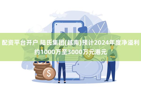 配资平台开户 陆氏集团(越南)预计2024年度净溢利约1000万至3000万元港元