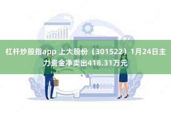 杠杆炒股指app 上大股份（301522）1月24日主力资金净卖出418.31万元