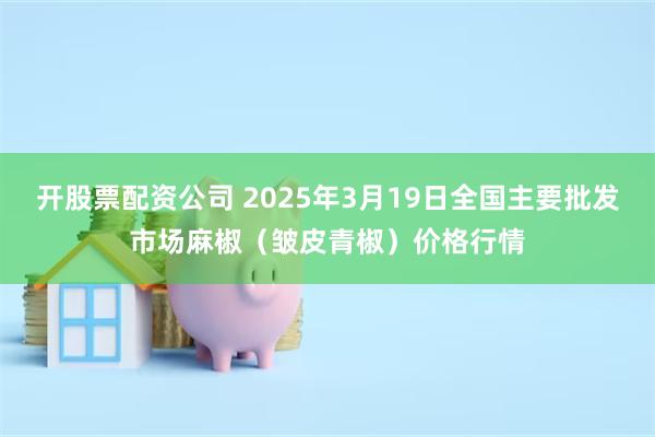 开股票配资公司 2025年3月19日全国主要批发市场麻椒（皱皮青椒）价格行情