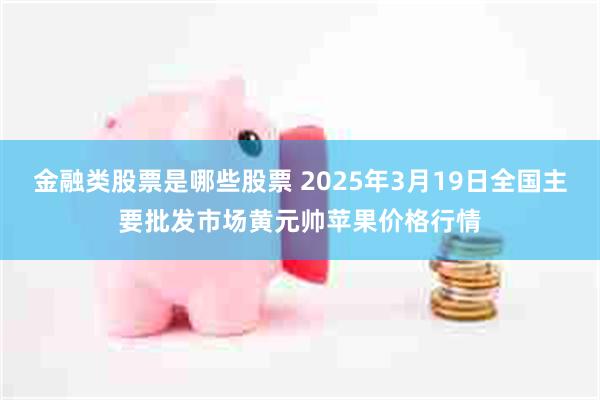 金融类股票是哪些股票 2025年3月19日全国主要批发市场黄元帅苹果价格行情