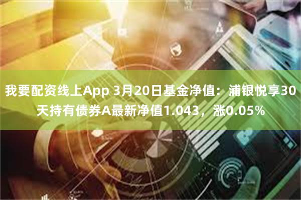 我要配资线上App 3月20日基金净值：浦银悦享30天持有债券A最新净值1.043，涨0.05%