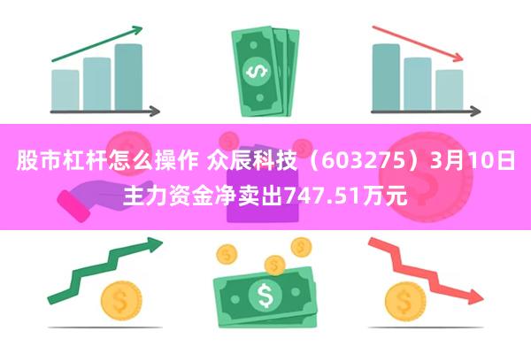 股市杠杆怎么操作 众辰科技（603275）3月10日主力资金净卖出747.51万元