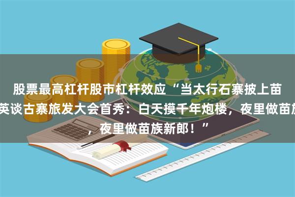 股票最高杠杆股市杠杆效应 “当太行石寨披上苗族银饰！英谈古寨旅发大会首秀：白天摸千年炮楼，夜里做苗族新郎！”